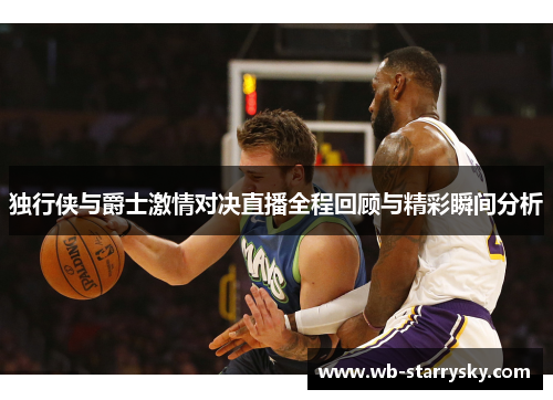独行侠与爵士激情对决直播全程回顾与精彩瞬间分析