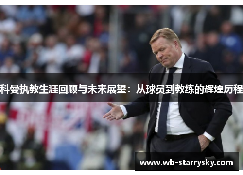 科曼执教生涯回顾与未来展望：从球员到教练的辉煌历程