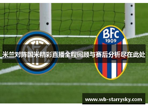 米兰对阵国米精彩直播全程回顾与赛后分析尽在此处